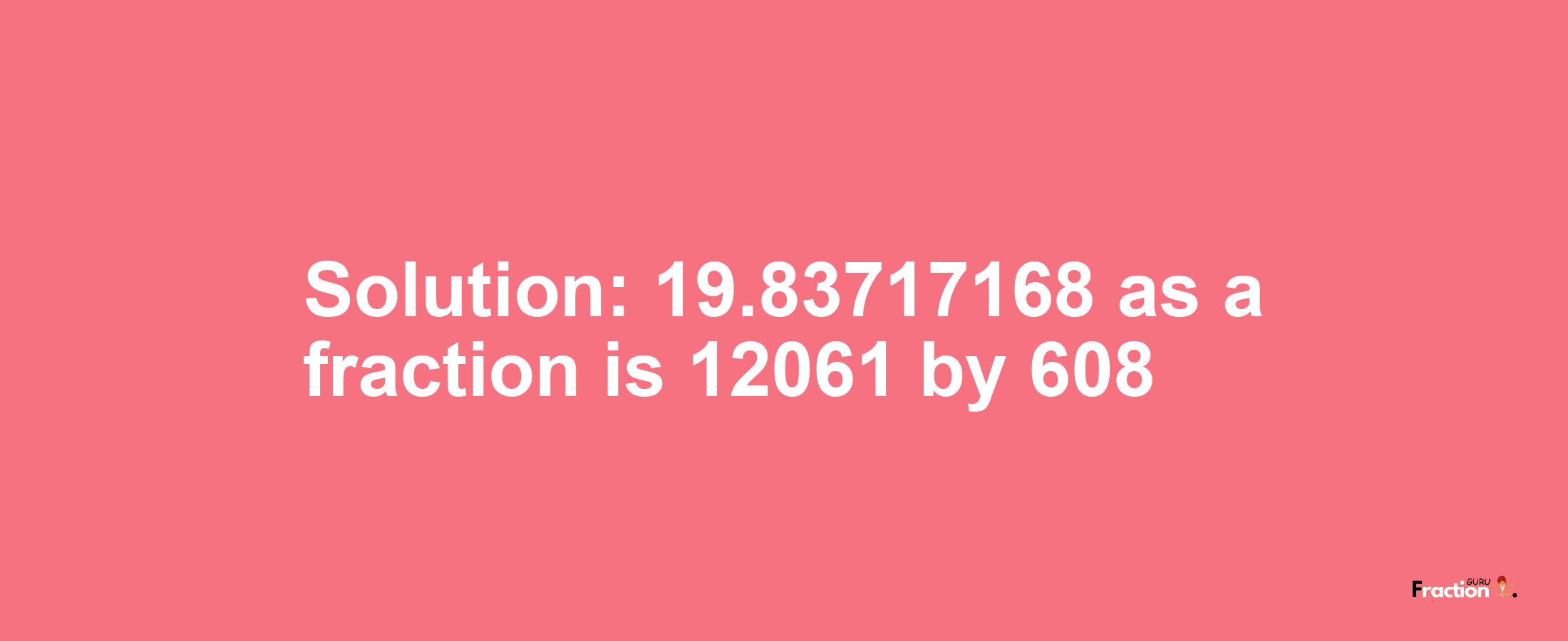 Solution:19.83717168 as a fraction is 12061/608